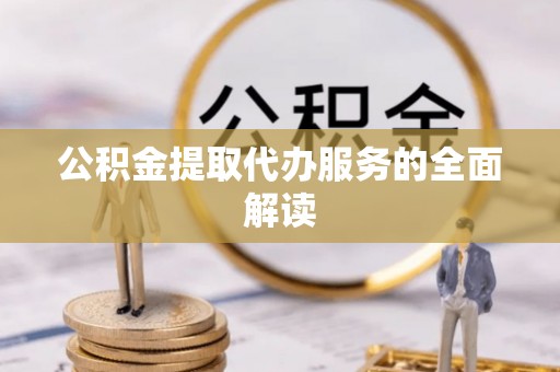 六枝公积金提取代办服务的全面解读