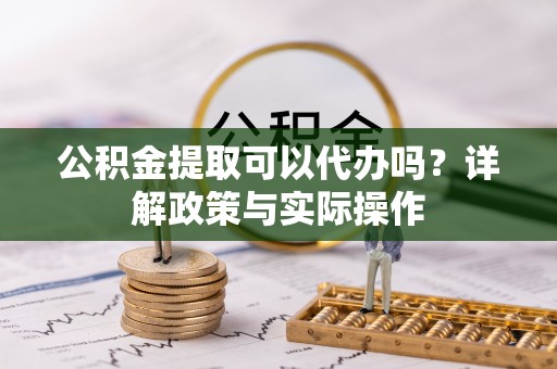 六枝公积金提取可以代办吗？详解政策与实际操作
