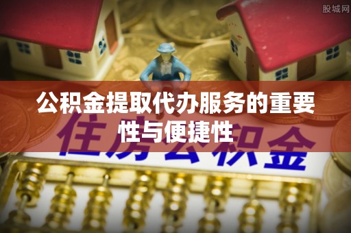 六枝公积金提取代办服务的重要性与便捷性