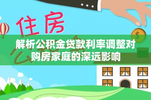 六枝解析公积金贷款利率调整对购房家庭的深远影响