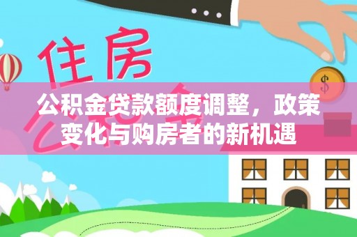 六枝公积金贷款额度调整，政策变化与购房者的新机遇