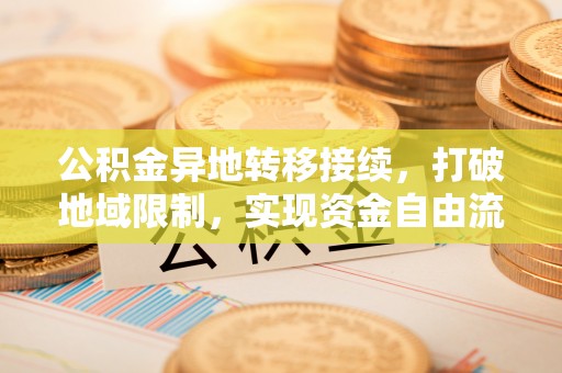六枝公积金异地转移接续，打破地域限制，实现资金自由流动