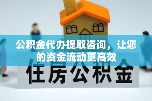 六枝公积金代办提取咨询，让您的资金流动更高效