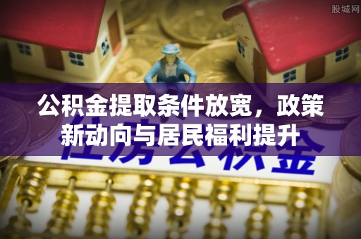 六枝公积金提取条件放宽，政策新动向与居民福利提升