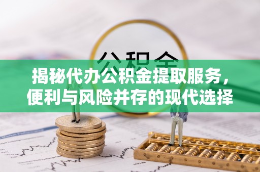 六枝揭秘代办公积金提取服务，便利与风险并存的现代选择