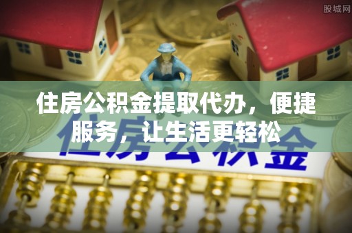 六枝住房公积金提取代办，便捷服务，让生活更轻松
