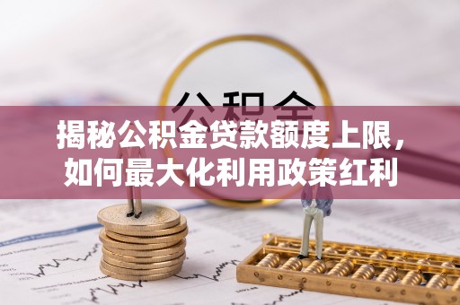 六枝揭秘公积金贷款额度上限，如何最大化利用政策红利