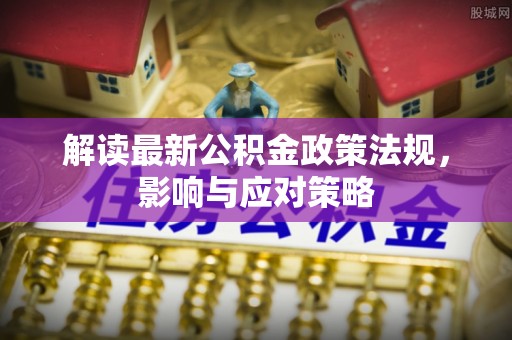 六枝解读最新公积金政策法规，影响与应对策略