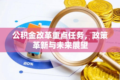 六枝公积金改革重点任务，政策革新与未来展望