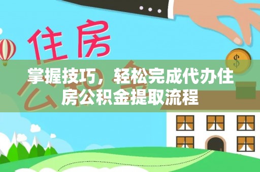 六枝掌握技巧，轻松完成代办住房公积金提取流程