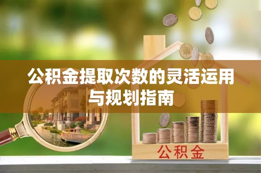 六枝公积金提取次数的灵活运用与规划指南