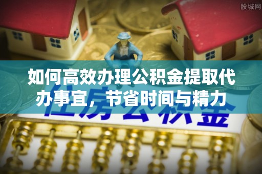 六枝如何高效办理公积金提取代办事宜，节省时间与精力