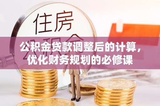 六枝公积金贷款调整后的计算，优化财务规划的必修课