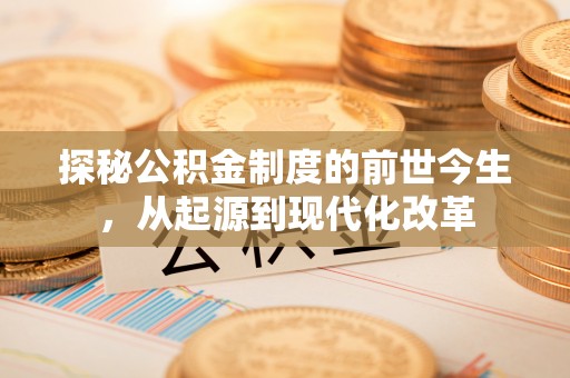 六枝探秘公积金制度的前世今生，从起源到现代化改革