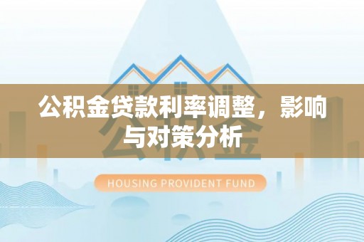 六枝公积金贷款利率调整，影响与对策分析