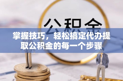 六枝掌握技巧，轻松搞定代办提取公积金的每一个步骤