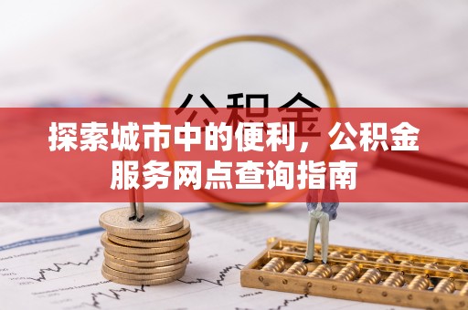 六枝探索城市中的便利，公积金服务网点查询指南
