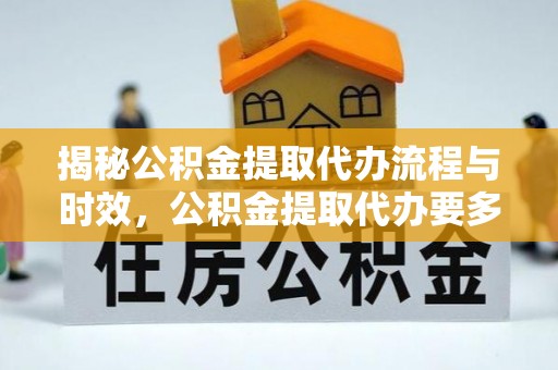六枝揭秘公积金提取代办流程与时效，公积金提取代办要多久不再迷茫