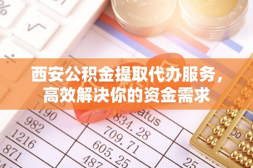六枝西安公积金提取代办服务，高效解决你的资金需求