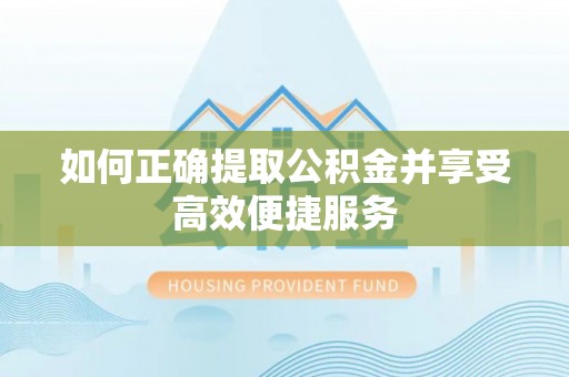 六枝如何正确提取公积金并享受高效便捷服务