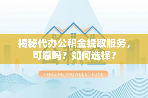 六枝揭秘代办公积金提取服务，可靠吗？如何选择？