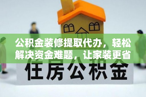 六枝公积金装修提取代办，轻松解决资金难题，让家装更省心