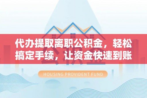 六枝代办提取离职公积金，轻松搞定手续，让资金快速到账！
