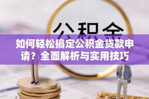 六枝如何轻松搞定公积金贷款申请？全面解析与实用技巧