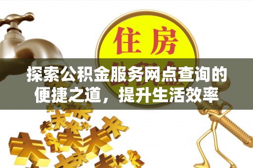六枝探索公积金服务网点查询的便捷之道，提升生活效率