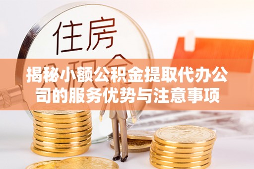 六枝揭秘小额公积金提取代办公司的服务优势与注意事项
