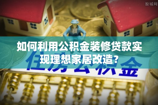 六枝如何利用公积金装修贷款实现理想家居改造？