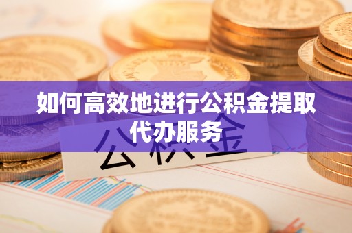 六枝如何高效地进行公积金提取代办服务