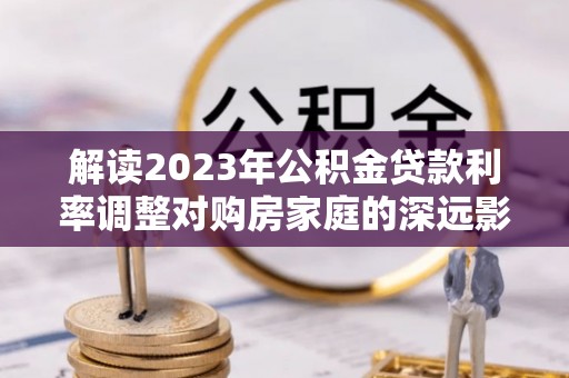 六枝解读2023年公积金贷款利率调整对购房家庭的深远影响