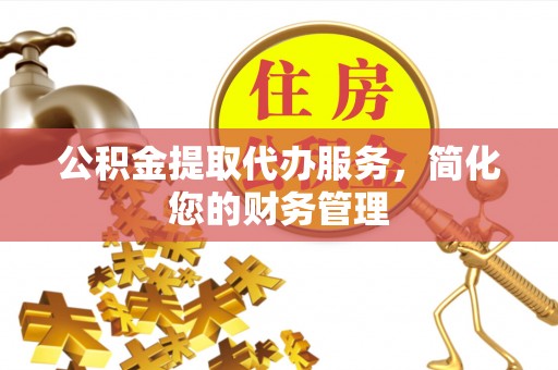 六枝公积金提取代办服务，简化您的财务管理