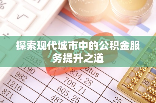 六枝探索现代城市中的公积金服务提升之道