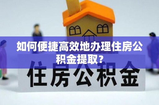 六枝如何便捷高效地办理住房公积金提取？