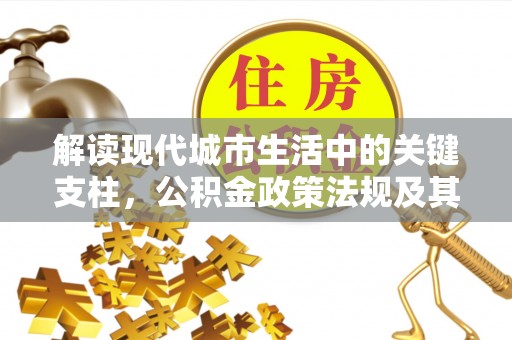 六枝解读现代城市生活中的关键支柱，公积金政策法规及其深远影响