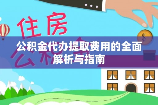 六枝公积金代办提取费用的全面解析与指南