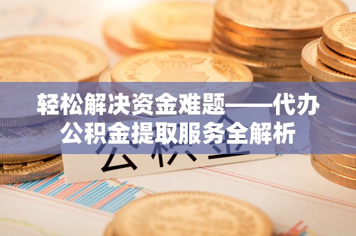 六枝轻松解决资金难题——代办公积金提取服务全解析