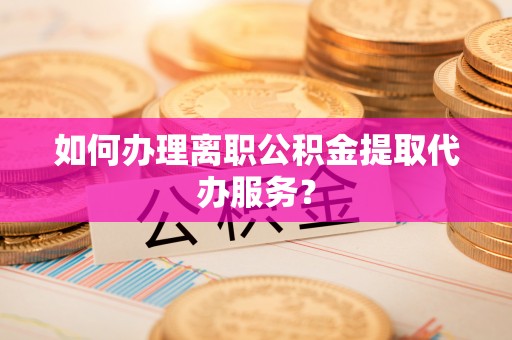 六枝如何办理离职公积金提取代办服务？