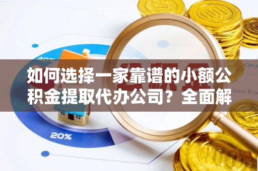 六枝如何选择一家靠谱的小额公积金提取代办公司？全面解析与实用指南