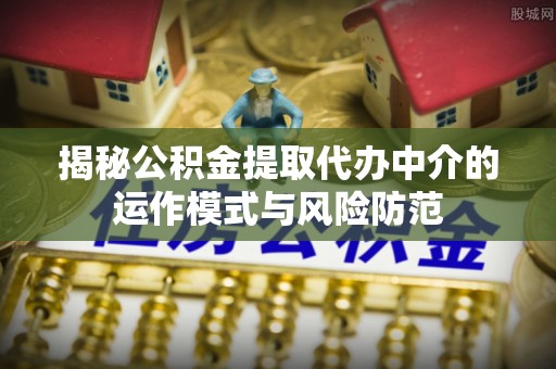 六枝揭秘公积金提取代办中介的运作模式与风险防范