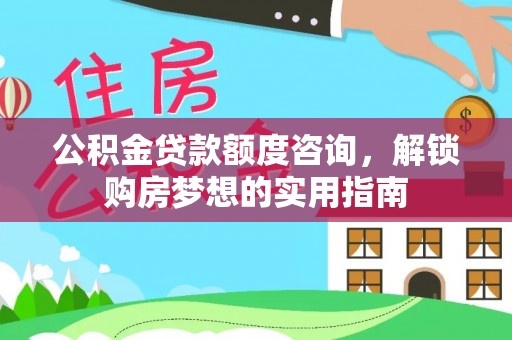 六枝公积金贷款额度咨询，解锁购房梦想的实用指南