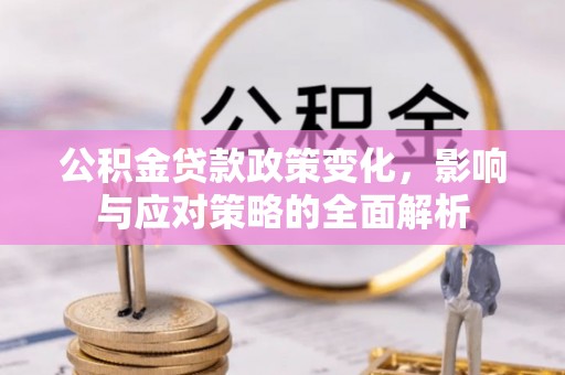 六枝公积金贷款政策变化，影响与应对策略的全面解析