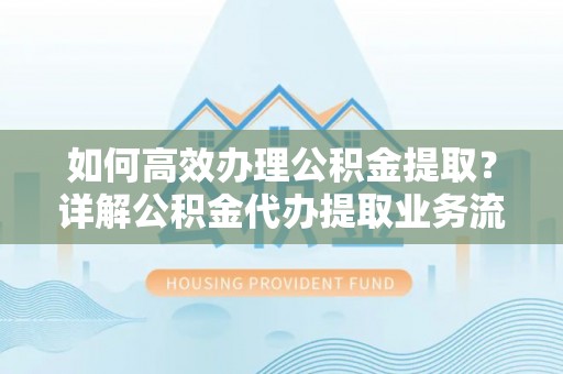 六枝如何高效办理公积金提取？详解公积金代办提取业务流程与优势