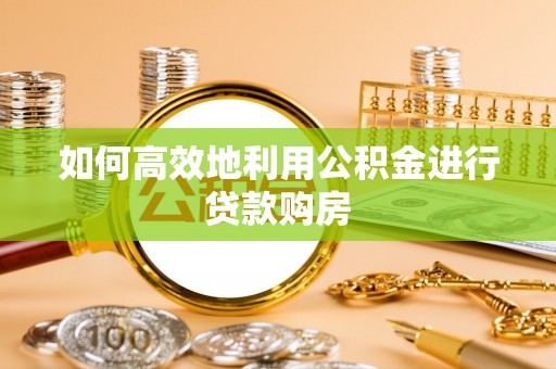 六枝如何高效地利用公积金进行贷款购房