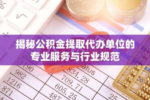 六枝揭秘公积金提取代办单位的专业服务与行业规范