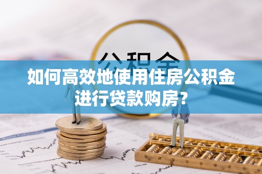 六枝如何高效地使用住房公积金进行贷款购房？