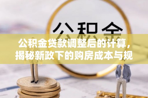 六枝公积金贷款调整后的计算，揭秘新政下的购房成本与规划
