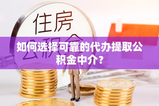 六枝如何选择可靠的代办提取公积金中介？